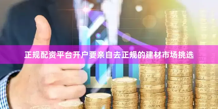 正规配资平台开户要亲自去正规的建材市场挑选