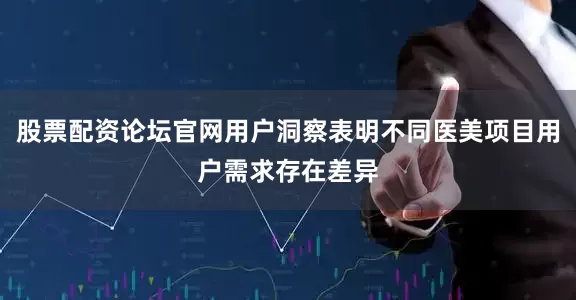股票配资论坛官网用户洞察表明不同医美项目用户需求存在差异