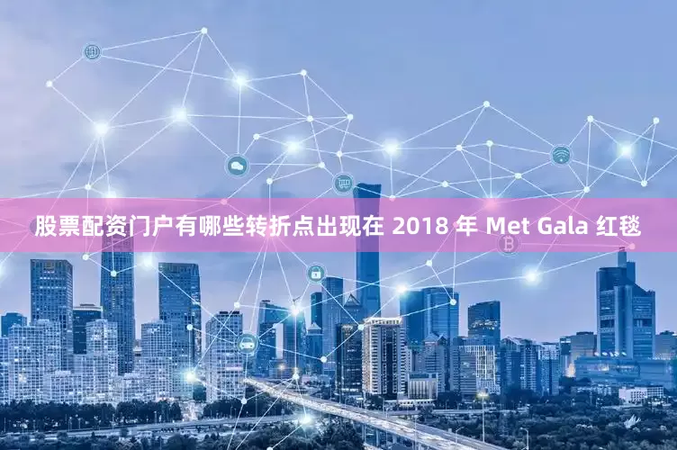 股票配资门户有哪些转折点出现在 2018 年 Met Gala 红毯