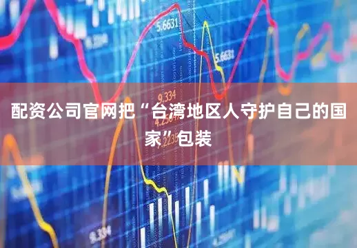 配资公司官网把“台湾地区人守护自己的国家”包装