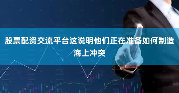 股票配资交流平台这说明他们正在准备如何制造海上冲突