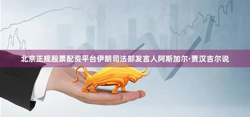 北京正规股票配资平台伊朗司法部发言人阿斯加尔·贾汉吉尔说