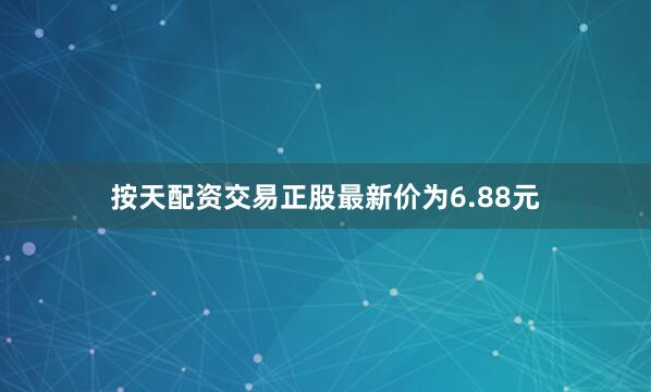 按天配资交易正股最新价为6.88元