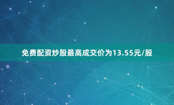 免费配资炒股最高成交价为13.55元/股