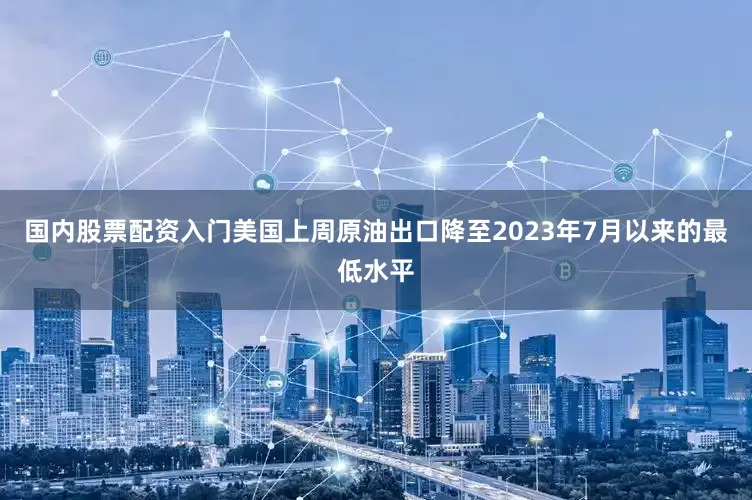 国内股票配资入门美国上周原油出口降至2023年7月以来的最低水平