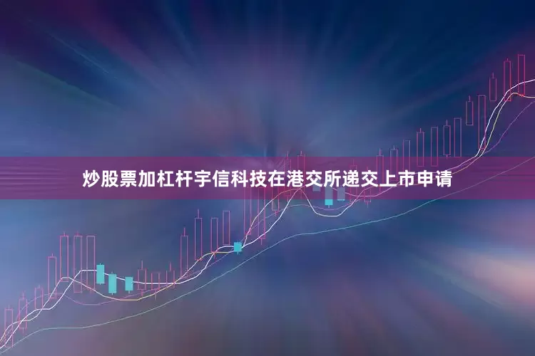 炒股票加杠杆宇信科技在港交所递交上市申请