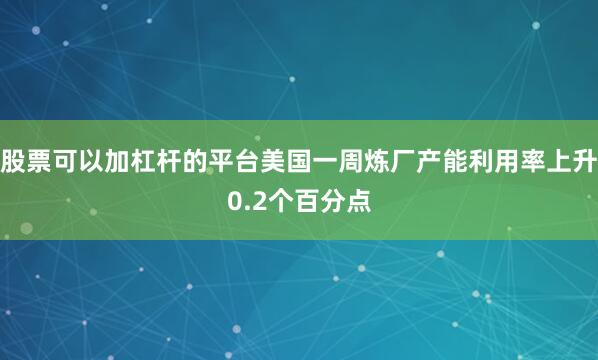 股票可以加杠杆的平台美国一周炼厂产能利用率上升0.2个百分点