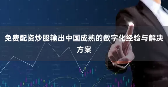 免费配资炒股输出中国成熟的数字化经验与解决方案