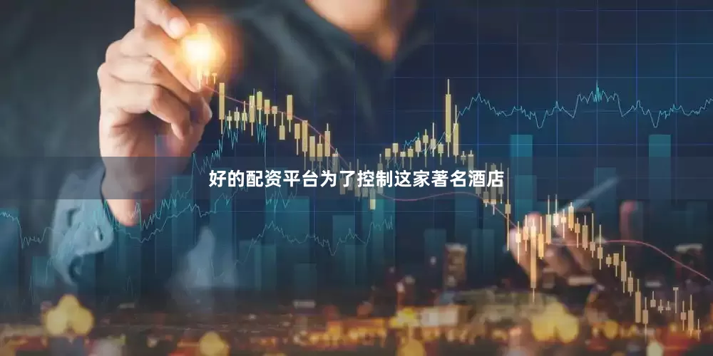 好的配资平台为了控制这家著名酒店