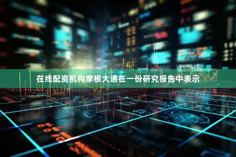 在线配资机构摩根大通在一份研究报告中表示