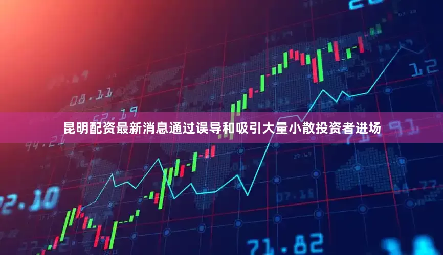 昆明配资最新消息通过误导和吸引大量小散投资者进场