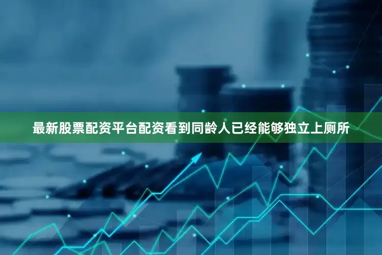 最新股票配资平台配资看到同龄人已经能够独立上厕所