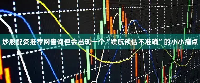 炒股配资推荐网查询但会出现一个“续航预估不准确”的小小痛点