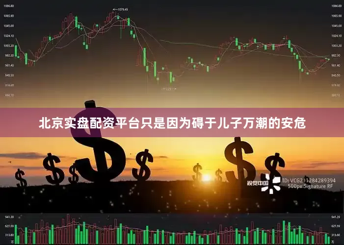 北京实盘配资平台只是因为碍于儿子万潮的安危
