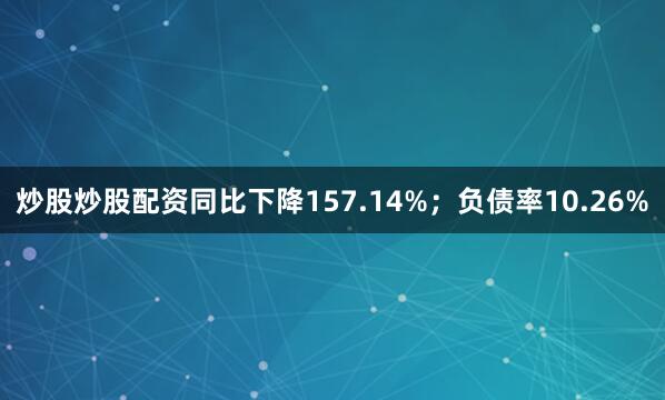 炒股炒股配资同比下降157.14%；负债率10.26%