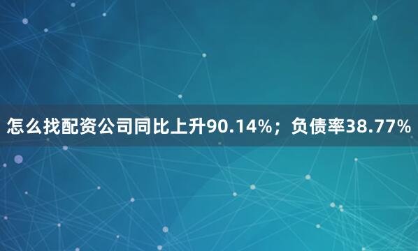 怎么找配资公司同比上升90.14%；负债率38.77%
