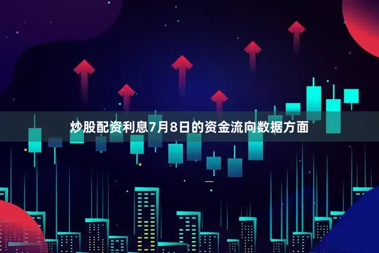 炒股配资利息7月8日的资金流向数据方面