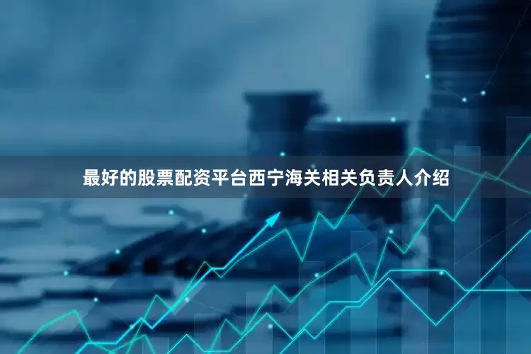 最好的股票配资平台　　西宁海关相关负责人介绍