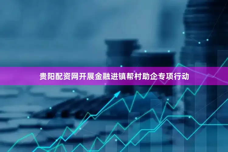贵阳配资网开展金融进镇帮村助企专项行动