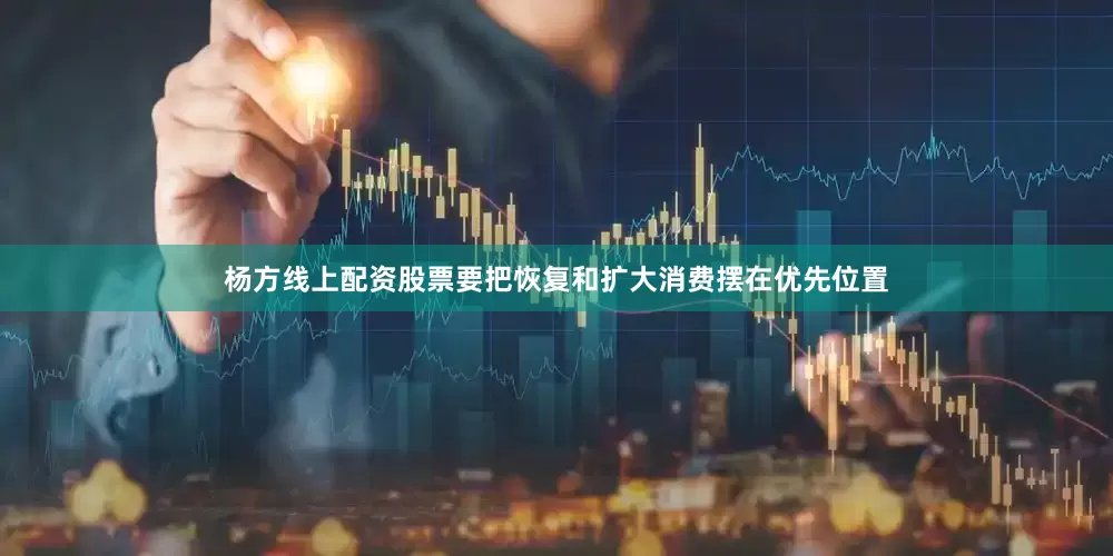 杨方线上配资股票要把恢复和扩大消费摆在优先位置