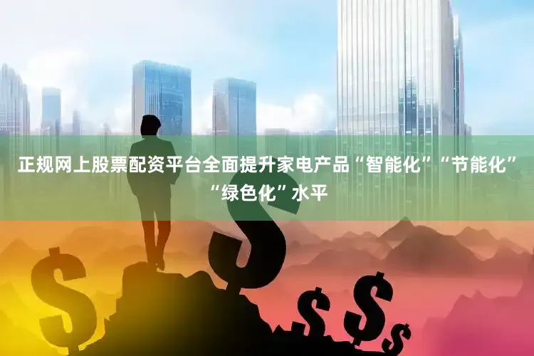 正规网上股票配资平台全面提升家电产品“智能化”“节能化”“绿色化”水平