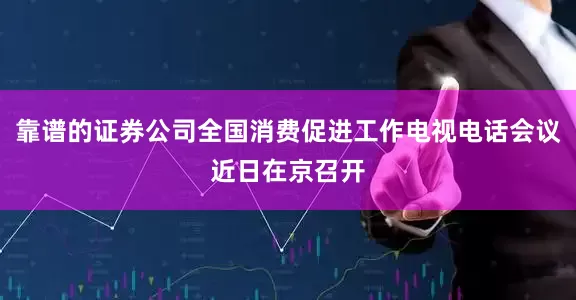 靠谱的证券公司全国消费促进工作电视电话会议近日在京召开