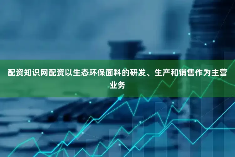 配资知识网配资以生态环保面料的研发、生产和销售作为主营业务