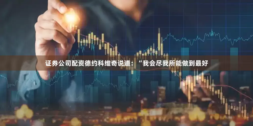 证券公司配资德约科维奇说道：“我会尽我所能做到最好