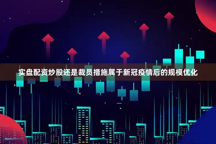 实盘配资炒股还是裁员措施属于新冠疫情后的规模优化