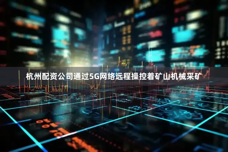 杭州配资公司通过5G网络远程操控着矿山机械采矿
