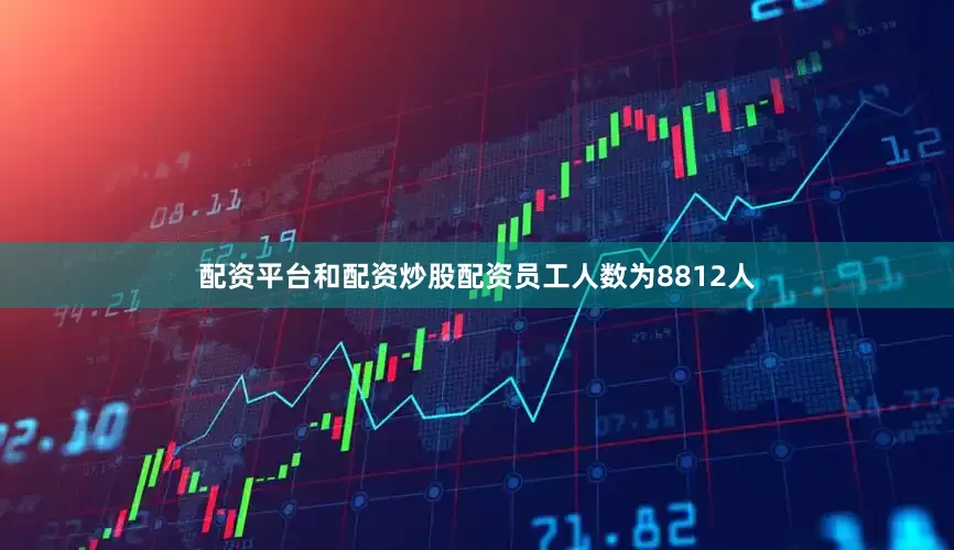 配资平台和配资炒股配资员工人数为8812人