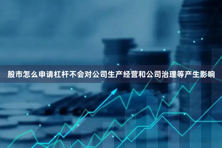 股市怎么申请杠杆不会对公司生产经营和公司治理等产生影响