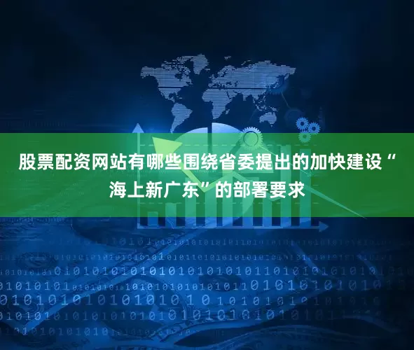 股票配资网站有哪些围绕省委提出的加快建设“海上新广东”的部署要求