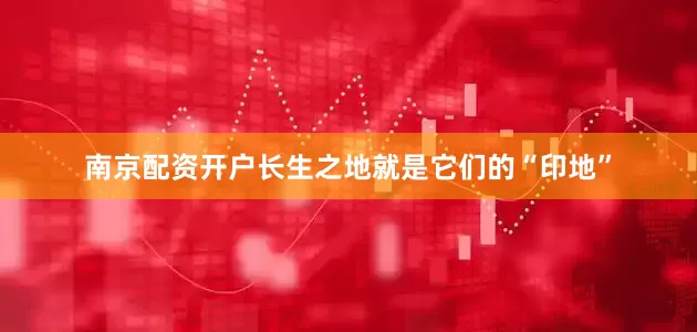 南京配资开户长生之地就是它们的“印地”