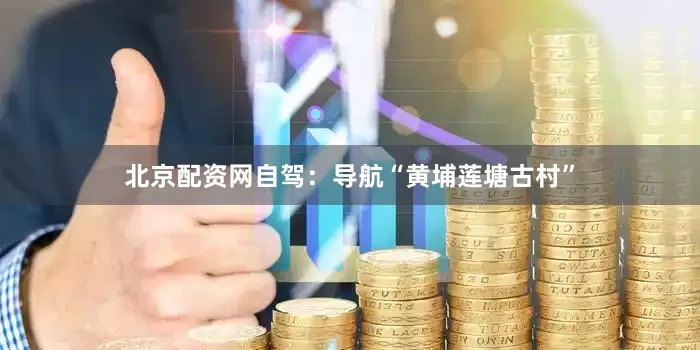 北京配资网自驾：导航“黄埔莲塘古村”