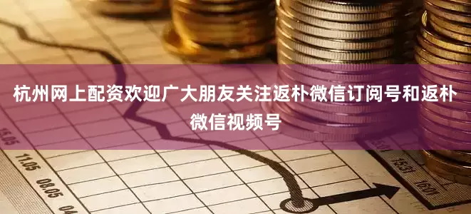 杭州网上配资欢迎广大朋友关注返朴微信订阅号和返朴微信视频号