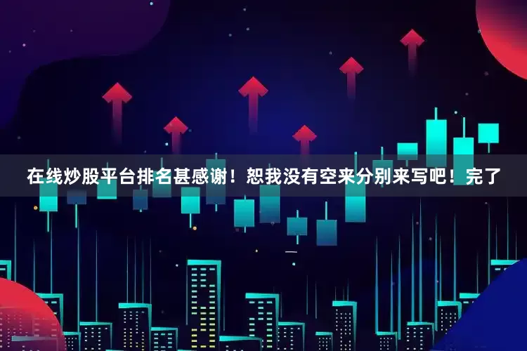 在线炒股平台排名甚感谢！恕我没有空来分别来写吧！完了
