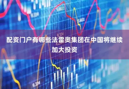 配资门户有哪些法雷奥集团在中国将继续加大投资