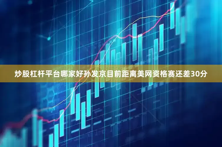 炒股杠杆平台哪家好孙发京目前距离美网资格赛还差30分