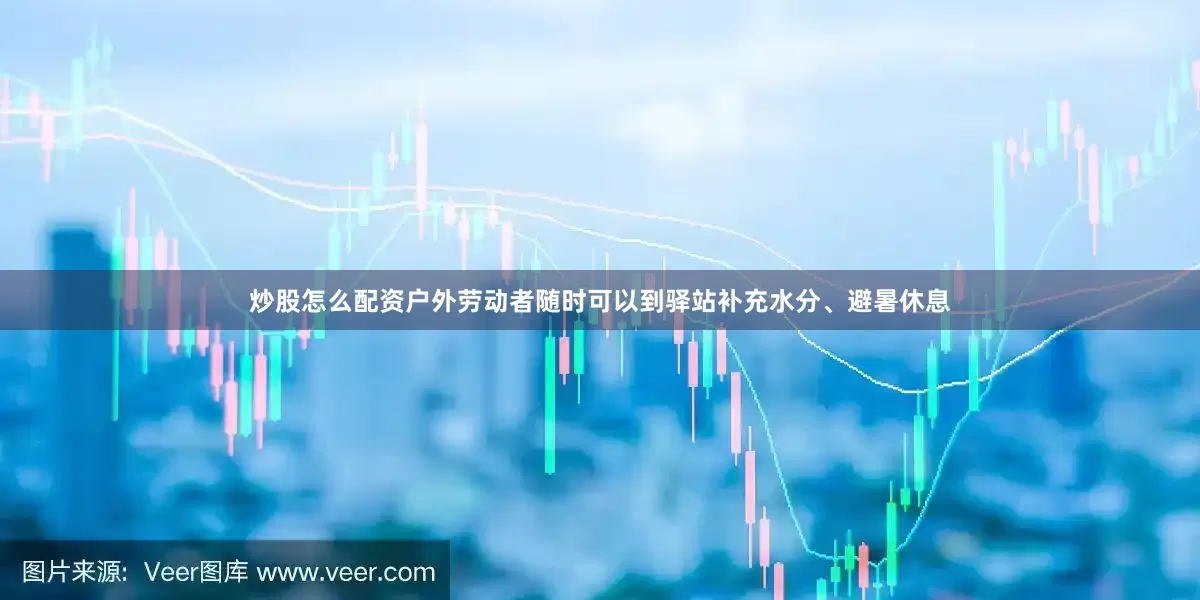 炒股怎么配资户外劳动者随时可以到驿站补充水分、避暑休息