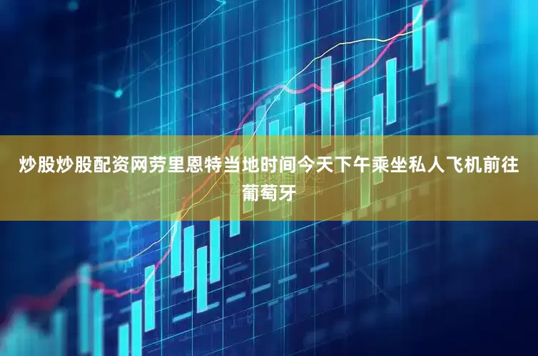 炒股炒股配资网劳里恩特当地时间今天下午乘坐私人飞机前往葡萄牙