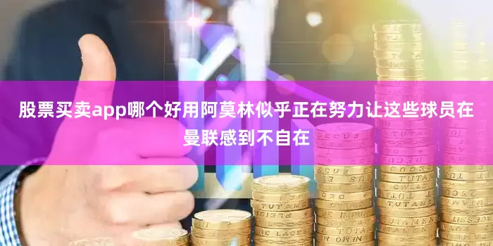 股票买卖app哪个好用阿莫林似乎正在努力让这些球员在曼联感到不自在