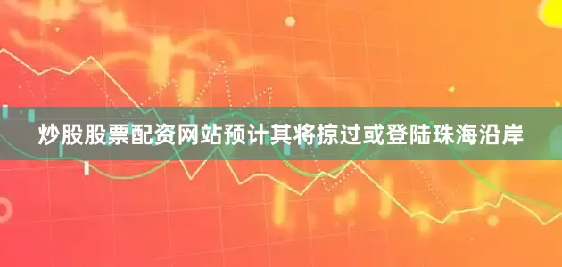 炒股股票配资网站预计其将掠过或登陆珠海沿岸