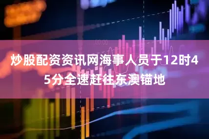 炒股配资资讯网海事人员于12时45分全速赶往东澳锚地