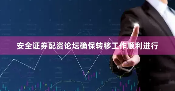 安全证券配资论坛确保转移工作顺利进行