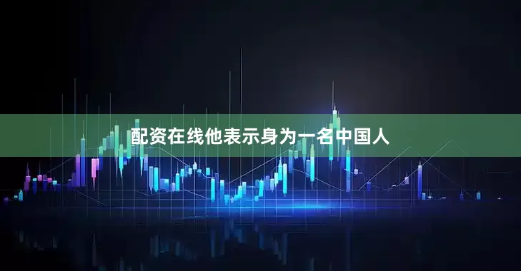 配资在线他表示身为一名中国人