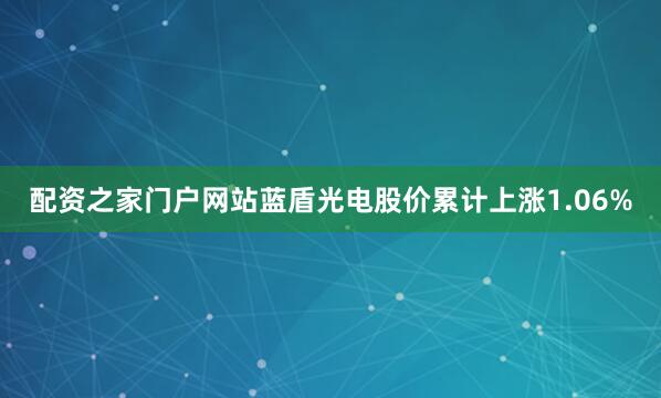 配资之家门户网站蓝盾光电股价累计上涨1.06%