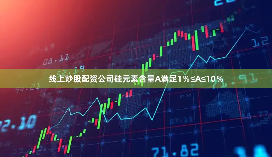 线上炒股配资公司硅元素含量A满足1％≤A≤10％