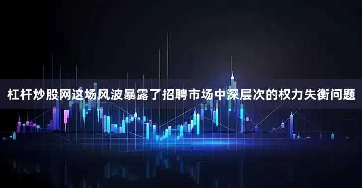 杠杆炒股网这场风波暴露了招聘市场中深层次的权力失衡问题