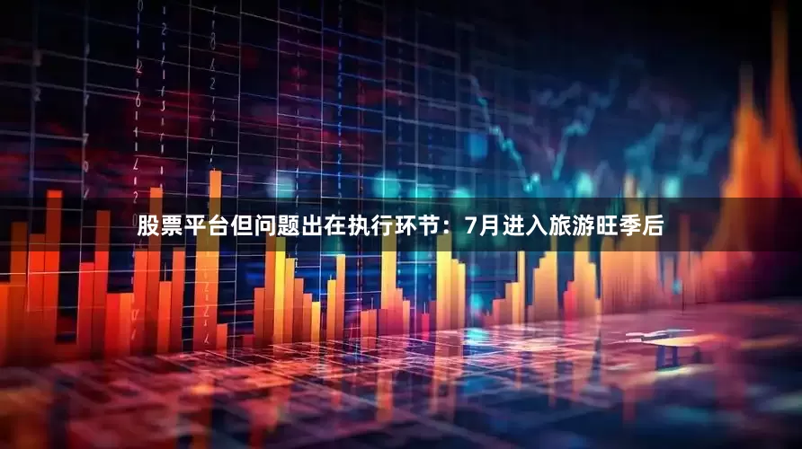 股票平台但问题出在执行环节：7月进入旅游旺季后